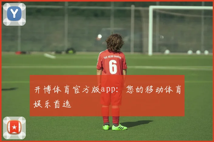 开博体育官方版app：您的移动体育娱乐首选
