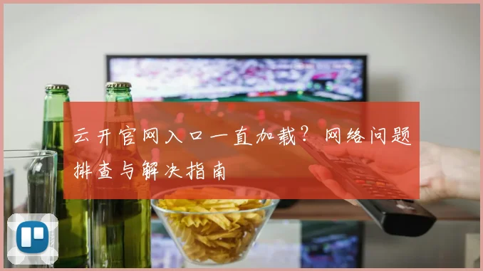 云开官网入口一直加载?网络问题排查与解决指南