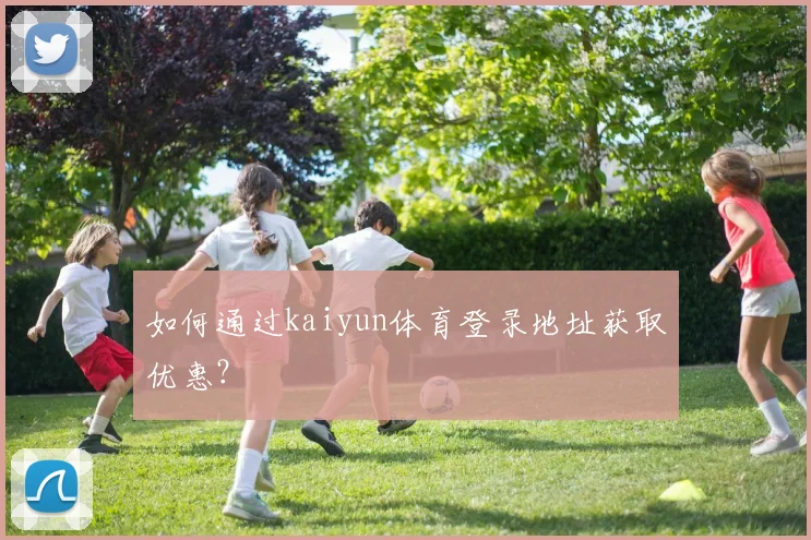 如何通过kaiyun体育登录地址获取优惠?