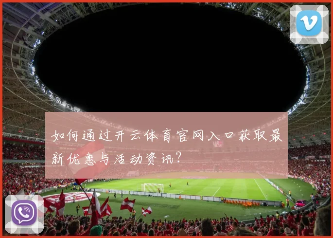 如何通过开云体育官网入口获取最新优惠与活动资讯？