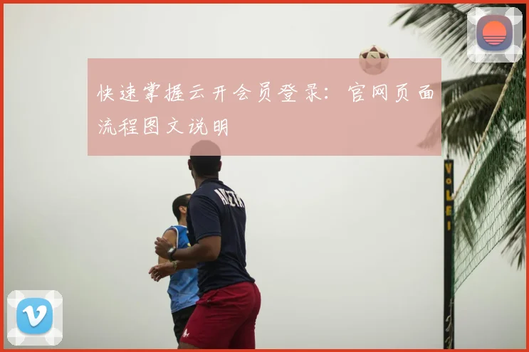 快速掌握云开会员登录:官网页面流程图文说明