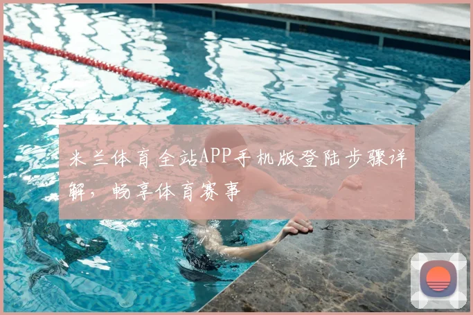 米兰体育全站APP手机版登陆步骤详解，畅享体育赛事
