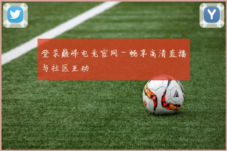 登录巅峰电竞官网 - 畅享高清直播与社区互动