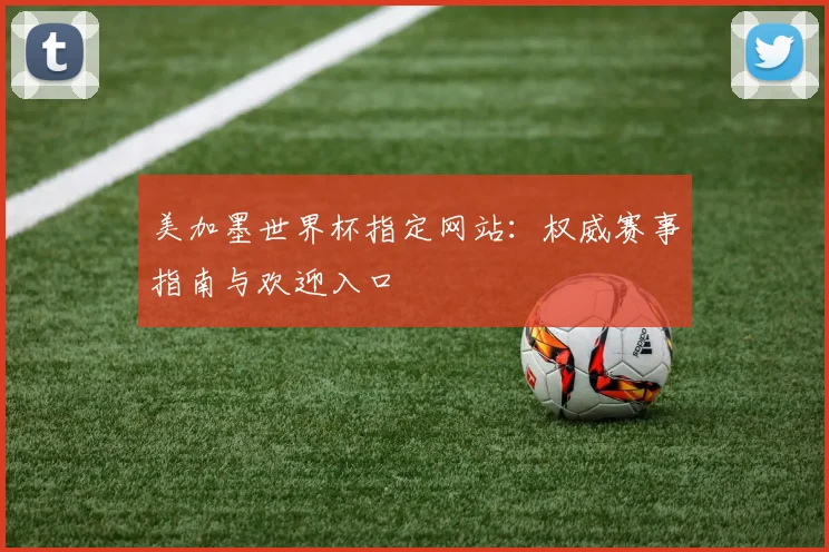 美加墨世界杯指定网站:权威赛事指南与欢迎入口