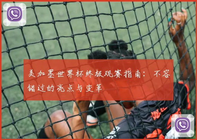 美加墨世界杯终极观赛指南：不容错过的亮点与变革