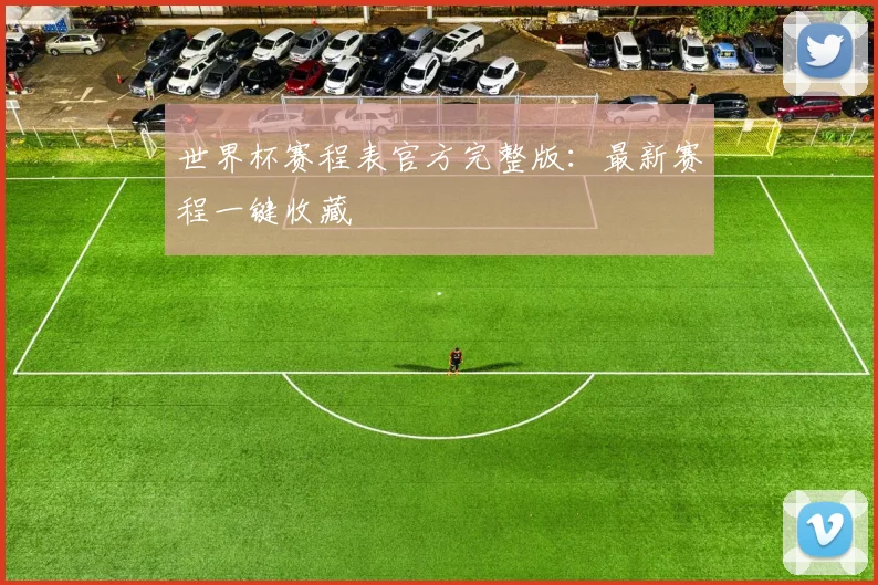 世界杯赛程表官方完整版：最新赛程一键收藏