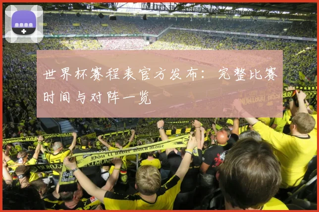 世界杯赛程表官方发布:完整比赛时间与对阵一览