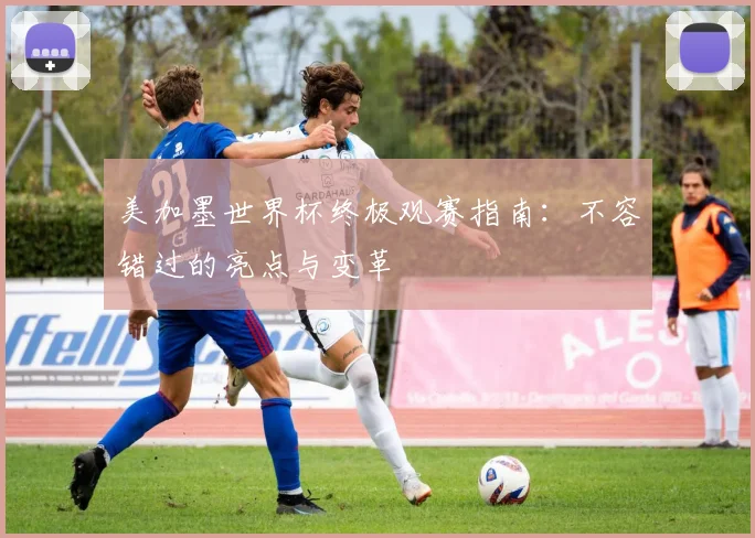美加墨世界杯终极观赛指南:不容错过的亮点与变革