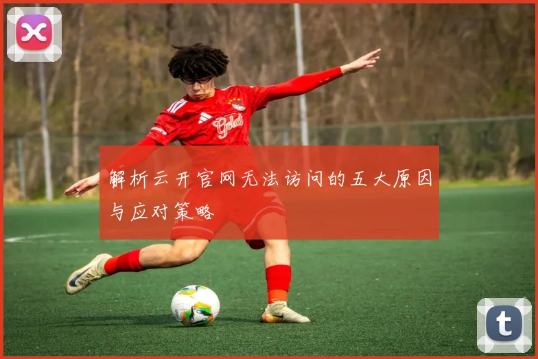 解析云开官网无法访问的五大原因与应对策略