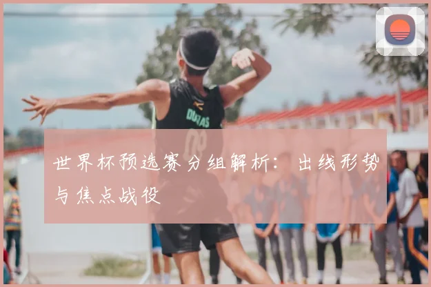 世界杯预选赛分组解析:出线形势与焦点战役