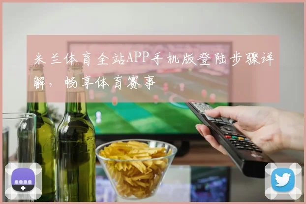 米兰体育全站APP手机版登陆步骤详解，畅享体育赛事