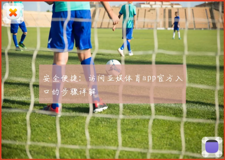 安全便捷:访问亚娱体育app官方入口的步骤详解