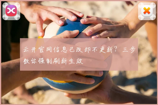 云开官网信息已改却不更新?三步教你强制刷新生效