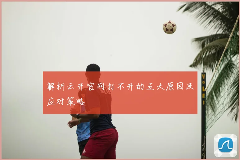 解析云开官网打不开的五大原因及应对策略