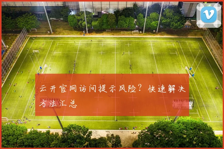 云开官网访问提示风险?快速解决方法汇总