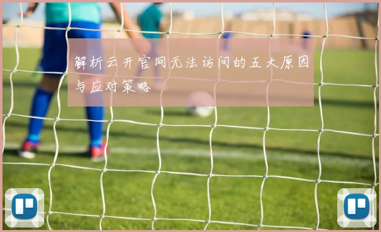 解析云开官网无法访问的五大原因与应对策略