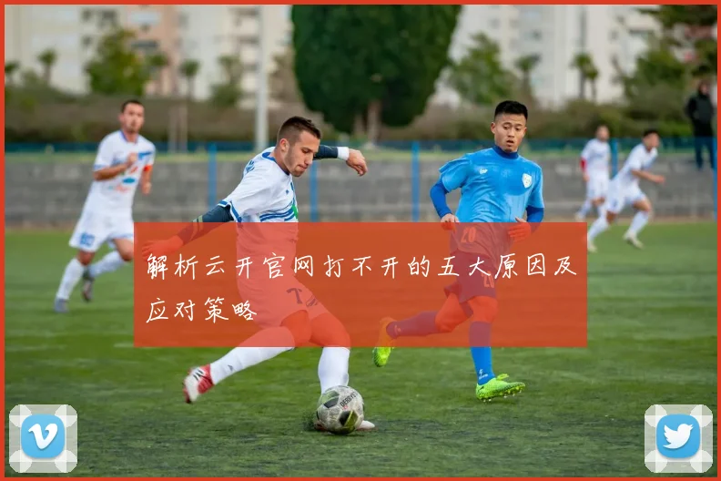 解析云开官网打不开的五大原因及应对策略