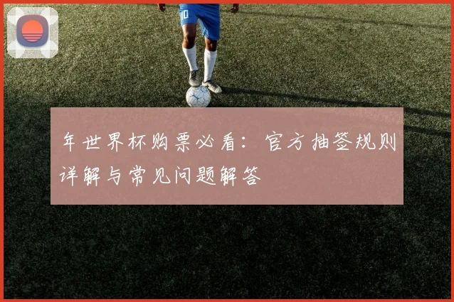 年世界杯购票必看：官方抽签规则详解与常见问题解答