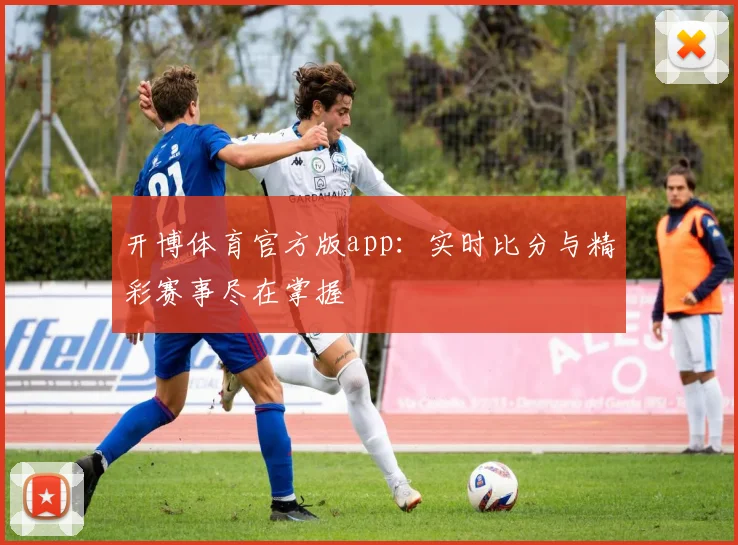 开博体育官方版app：实时比分与精彩赛事尽在掌握