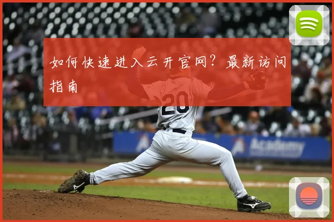 如何快速进入云开官网？最新访问指南