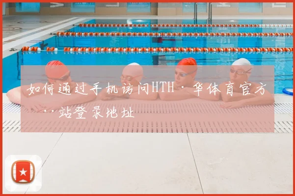 如何通过手机访问HTH·华体育官方全站登录地址