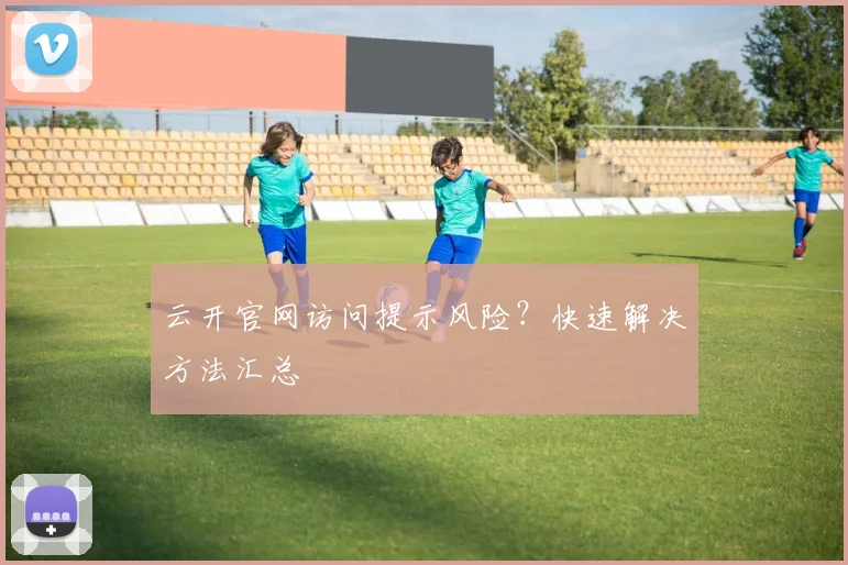 云开官网访问提示风险？快速解决方法汇总
