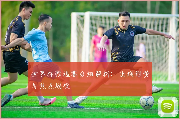 世界杯预选赛分组解析：出线形势与焦点战役