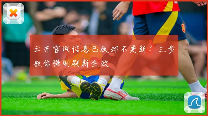 云开官网信息已改却不更新?三步教你强制刷新生效