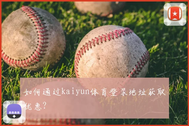 如何通过kaiyun体育登录地址获取优惠?