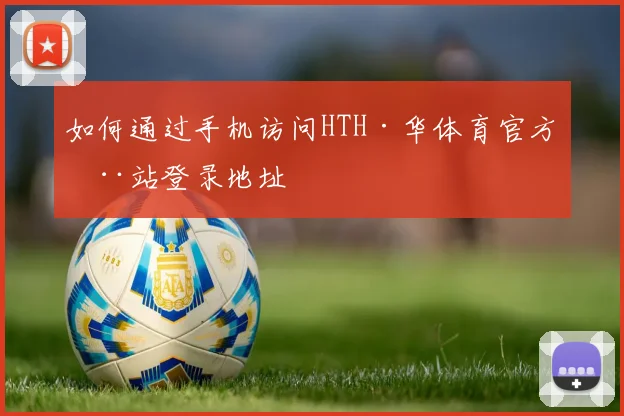 如何通过手机访问HTH·华体育官方全站登录地址